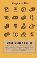 Make Money Online: A Self-Help Guide To Understanding Ways To Make Good Income Per Month With Your Online Business And Gain Financial Freedom 1802518983 Book Cover