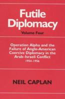 Futile Diplomacy: Operation Alpha and the Failure of Anglo-American Coercive Diplomacy in the Arab-Israeli Conflict 1954-1956 0714647578 Book Cover