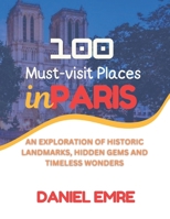 100 MUST-VISIT PLACES IN PARIS: AN EXPLORATION OF HISTORIC LANDMARKS, HIDDEN GEMS AND TIMELESS WONDERS B0DY2K6FYG Book Cover