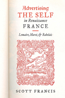 Advertising the Self in Renaissance France: Authorial Personae and Ideal Readers in Lemaire, Marot, and Rabelais 1644530074 Book Cover