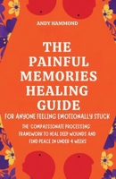 The Painful Memories Healing Guide: For Anyone Feeling Emotionally Stuck: The 'Compassionate Processing' Framework to Heal Deep Wounds and Find Peace in Under 4 Weeks B0GZMCG4HX Book Cover