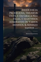 Innocencia Prodigiosa, Triunfos Da Fe, E Da Graça Nas Vidas, E Martyrios Admiraveis De Varios Mininos, & Mininas Santos ...... 1274848903 Book Cover