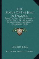 The Status of the Jews in England: From the Time of the Normans, to the Reign of Her Majesty Queen Victoria, Impartially Considered: Comprising Authentic Notices, Deduced from Historical and Legal Rec 1372619178 Book Cover
