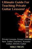The Ultimate Guide For Teaching Private Guitar Lessons! A Guide For Guitar Teachers: Private Lessons, Group Lessons, Advice For New Guitar Teachers, Acoustic Guitar, Electric Guitar 1530080134 Book Cover