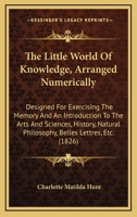 The Little World Of Knowledge, Arranged Numerically: Designed For Exercising The Memory And An Introduction To The Arts And Sciences, History, Natural Philosophy, Belles Lettres, Etc. 1165121794 Book Cover