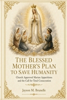The Blessed Mother's Plan to Save Humanity: Marian Revelations and Necessity of Total Consecration 1468075063 Book Cover