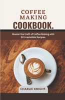COFFEE MAKING COOKBOOK.: Master the Craft of Coffee Making with 30 Irresistible Recipes. B0C6VZ2PVW Book Cover