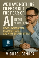 We have nothing to fear but the fear of AI in the Workplace: How to Write Better, Research Faster, and Work Smarter with AI B0GNKMY855 Book Cover