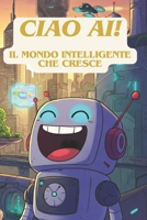 Ciao AI: Il mondo intelligente che cresce (Italian Edition) B0F32K36R9 Book Cover