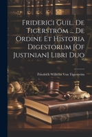 Friderici Guil. De Tigerström ... De Ordine Et Historia Digestorum [Of Justinian] Libri Duo 1021423505 Book Cover