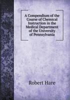 A Compendium of the Course of Chemical Instruction in the Medical Department of the University of Pennsylvania 1345462786 Book Cover