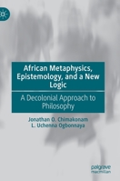 African Metaphysics, Epistemology, and a New Logic: A Decolonial Approach to Philosophy 3030724441 Book Cover