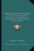 Tradition Unveiled: Or An Exposition Of The Pretensions And Tendency Of Authoritative Teaching In The Church 1286789338 Book Cover