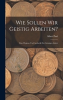 Wie Sollen Wir Geistig Arbeiten?: Eine Hygiene Und Aesthetik Der Geistigen Arbeit 1019128739 Book Cover