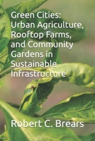 Green Cities: Urban Agriculture, Rooftop Farms, and Community Gardens in Sustainable Infrastructure B0CFWXN8SQ Book Cover