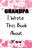 Grandpa I Wrote This Book About You: Fill In The Blank Book For What You Love About Grandpa . Perfect For Grandpa  Birthday,Grandpa i love you, ... Her, Grandparent's Day, 6*9 IN , 100 PAGES 1650737416 Book Cover