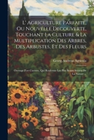 L' Agriculture Parfaite, Ou Nouvelle Decouverte, Touchant La Culture & La Multiplication Des Arbres, Des Arbustes, Et Des Fleurs: Ouvrage Fort Curieux 1021371742 Book Cover