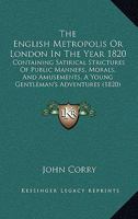 The English Metropolis Or London In The Year 1820: Containing Satirical Strictures Of Public Manners, Morals, And Amusements, A Young Gentleman's Adventures 1144327741 Book Cover