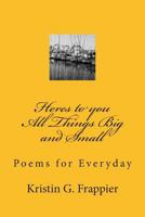 Heres to you All Things Big and Small:: Poems for Everyday 1497468450 Book Cover