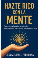 HAZTE RICO CON LA MENTE: Descubre el poder oculto del pensamiento para crear abundancia real (Spanish Edition) B0FP4ZLCQ3 Book Cover