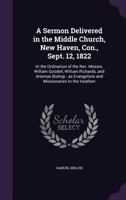 Delivered in the Middle Church, New Haven, Con; Sept; 12, 1822: At the Ordination of the Rev. Messrs. William Goodell, William Richards, and Artemas Bishop; As Evangelists and Missionaries to the Heat 1178410110 Book Cover