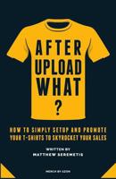 After Upload What?: Merch by Amazon Made Simple - How to Simply Setup and Promote Your T-Shirts to Skyrocket Your Sales Without Spending Time and Money 1534898239 Book Cover