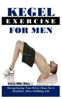 KEGEL EXERCISE FOR MEN: Strengthening Your Pelvic Floor For A Healthier, More Fulfilling Life B0DRT9DWR7 Book Cover