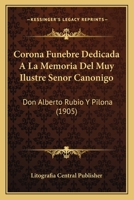 Corona Fúnebre Dedicada A La Memoria Del Muy Ilustre Señor Canónigo Don Alberto Rubio Y Piloña... 1120411777 Book Cover