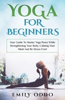 Yoga For Beginners: Your Guide To Master Yoga Poses While Strengthening Your Body, Calming Your Mind And Be Stress Free! 1983016179 Book Cover