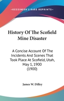 History Of The Scofield Mine Disaster: A Concise Account Of The Incidents And Scenes That Took Place At Scofield, Utah, May 1, 1900 1120627648 Book Cover