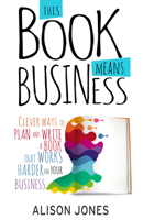 This Book Means Business: Clever ways to plan and write a book that works harder for your business 1910056693 Book Cover