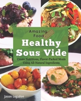 Amazing Food Made Easy: Healthy Sous Vide: Create Nutritious, Flavor-Packed Meals Using All-Natural Ingredients 1945185023 Book Cover