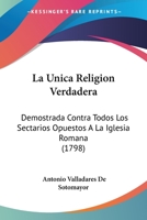 La �nica Religi�n Verdadera, Demostrada Contra Todos Los Sectarios Opuestos � La Iglesia Romana: La Da � Luz D.a.V.S. 116617011X Book Cover