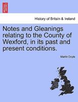 Notes and Gleanings Relating to the County of Wexford in Its Past and Present Conditions 1241046719 Book Cover
