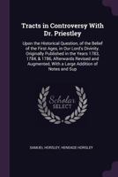 Tracts in Controversy With Dr. Priestley: Upon the Historical Question, of the Belief of the First Ages, in Our Lord's Divinity. Originally Published in the Years 1783, 1784, & 1786, Afterwards Revise 054869205X Book Cover