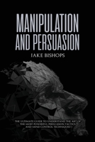 Manipulation and Persuasion: The Ultimate Guide to Understand the Art of the Most Powerful Persuasion Tactics and Mind Control Techniques 1801919518 Book Cover