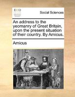 An address to the yeomanry of Great Britain, upon the present situation of their country. By Amicus. 1170135072 Book Cover