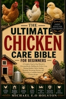 THE ULTIMATE CHICKEN CARE BIBLE FOR BEGINNERS: A Complete Step-by-Step Manual to Choosing Breeds, Building the Perfect Coop, Raising Healthy Chicks, ... Becoming a Confident Backyard Chicken Keeper B0HKC16N4C Book Cover