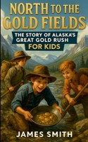 North to the Gold Fields: The Story of Alaska’s Great Gold Rush For Kids 1105953750 Book Cover