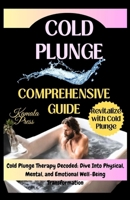 COLD PLUNGE COMPREHENSIVE GUIDE: Cold Plunge Therapy Decoded: Dive Into Physical, Mental, and Emotional Well-Being Transformation B0CPQ89MS2 Book Cover