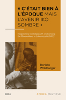 « c'Était Bien À l'Époque Mais l'Avenir Iko Sombre »: Negotiating Nostalgia with and Among Ex-Mineworkers in Lubumbashi (Drc) (Africa Multiple) 9004724893 Book Cover