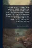 De Turri Rubea Germanorum Medii Aevi Et Quae Cognati Sunt Argumenti Disserit Simulque Viro Summo Iacobo Born Icto ... Solennia Muneris Senatorii ... Gratulatur Christianus Gottlob Haltaus... 127463962X Book Cover