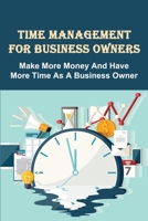 Time Management For Business Owners: Make More Money And Have More Time As A Business Owner: Steps To Breaking Free From Your Business B099C4YXXW Book Cover