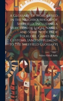 A Glossary of Words Used in the Neighbourhood of Sheffield, Including a Selection of Local Names, and Some Notices of Folklore, Games and Customs. [And Supplement to the Sheffield Glossary] 1019578394 Book Cover