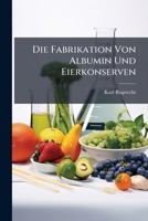 Die Fabrikation Von Albumin Und Eierkonserven: Eine Darstellung Der Eigenschaften Der Eiweisskorper 1147534381 Book Cover