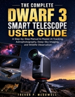 THE COMPLETE DWARF 3 SMART TELESCOPE USER GUIDE: A Step-by-Step Manual to Master AI Tracking, Astrophotography, Deep-Sky Imaging, and Wildlife Observation B0H5DDJPRX Book Cover