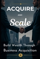 Acquire and Scale: How Modern Entrepreneurs Build Wealth Through Business Acquisition: A Framework for Buying, Growing, and Profiting from Established Businesses Without Starting from Scratch B0FW5HZ1FG Book Cover