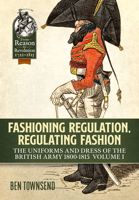 Fashioning Regulation, Regulating Fashion: The Uniforms and Dress of the British Army 1800-1815: Volume I 1914059115 Book Cover