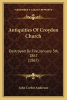 Antiquities of Croyden Church, destroyed by fire, January 5th, 1867: with numerous woodcuts, drawn from its fine monuments previously to their destruction 1104016575 Book Cover