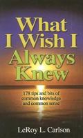 What I Wish I Always Knew: 178 Tips And Bits of Common Knowledge And Common Sense 0615129064 Book Cover